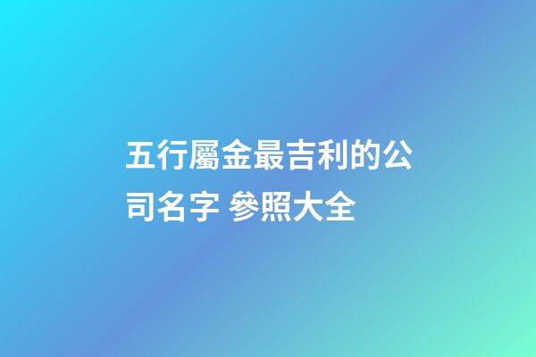 五行屬金最吉利的公司名字 參照大全-第1張-公司起名-玄機派